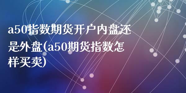 a50指数期货开户内盘还是外盘(a50期货指数怎样买卖)