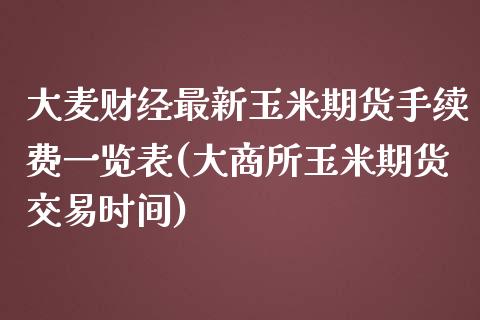 大麦财经最新玉米期货手续费一览表(大商所玉米期货交易时间)