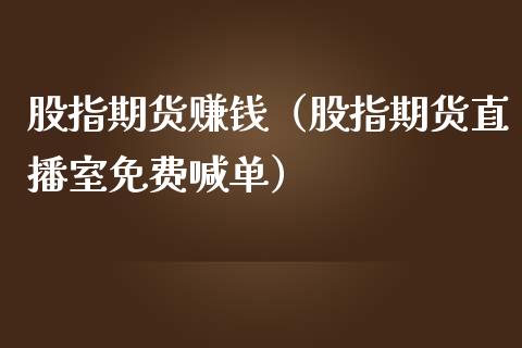 股指期货赚钱（股指期货直播室免费喊单）