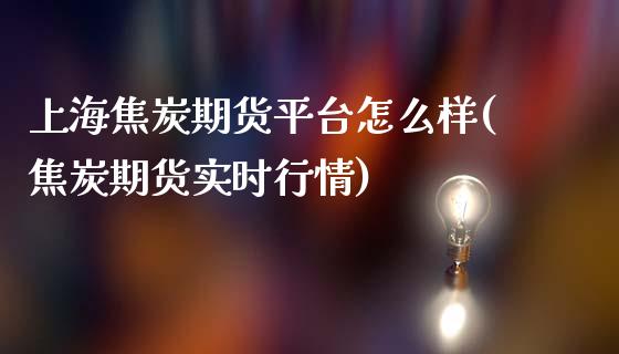 上海焦炭期货平台怎么样(焦炭期货实时行情)