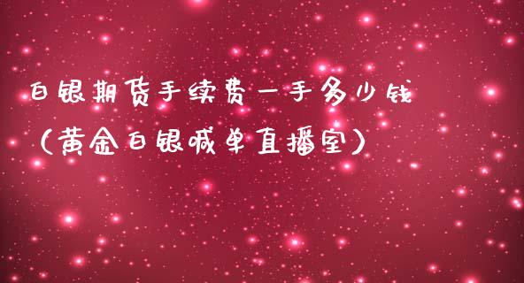 白银期货手续费一手多少钱（黄金白银喊单直播室）