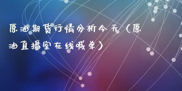 原油期货行情分析今天（原油直播室在线喊单）