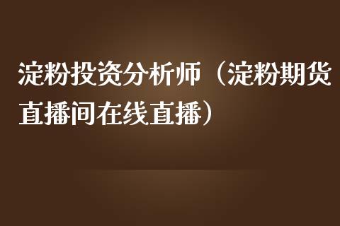 淀粉投资分析师（淀粉期货直播间在线直播）