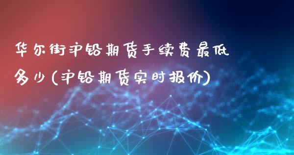 华尔街沪铅期货手续费最低多少(沪铅期货实时报价)