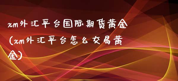 xm外汇平台国际期货黄金(xm外汇平台怎么交易黄金)