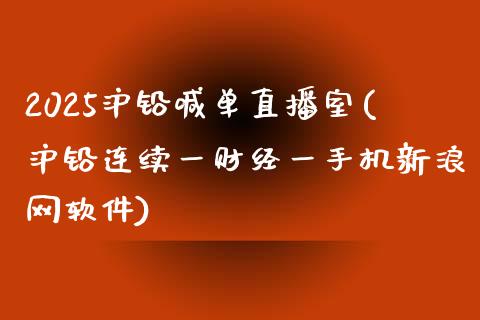 2025沪铅喊单直播室(沪铅连续一财经一手机新浪网软件)