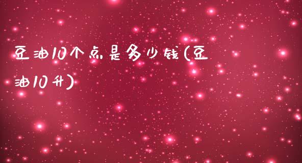 豆油10个点是多少钱(豆油10升)