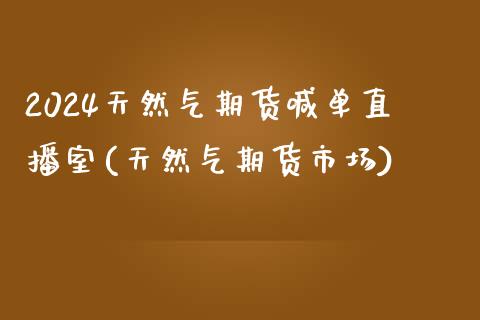 2024天然气期货喊单直播室(天然气期货市场)