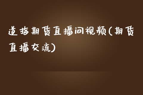 道指期货直播间视频(期货直播交流)